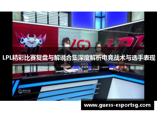 LPL精彩比赛复盘与解说合集深度解析电竞战术与选手表现